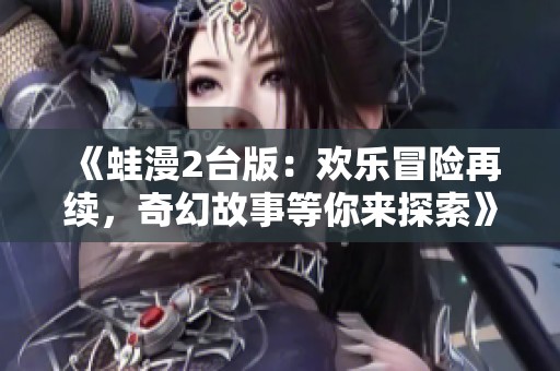 《蛙漫2台版：欢乐冒险再续，奇幻故事等你来探索》