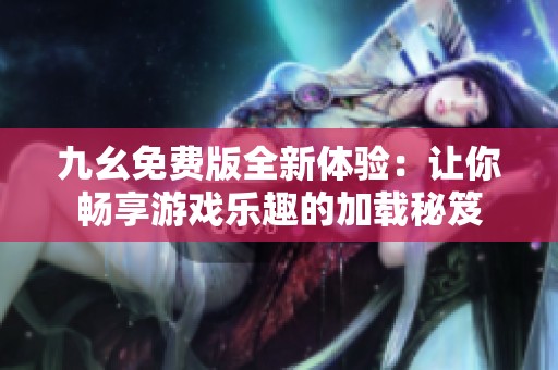 九幺免费版全新体验：让你畅享游戏乐趣的加载秘笈