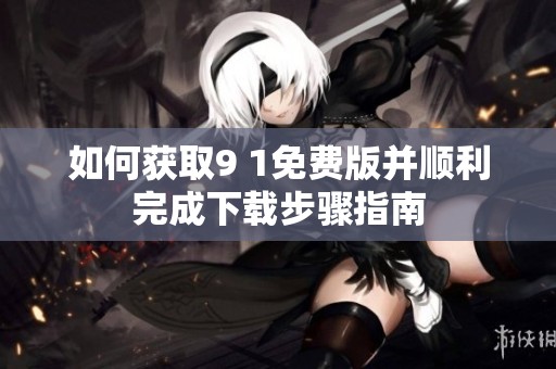 如何获取9 1免费版并顺利完成下载步骤指南