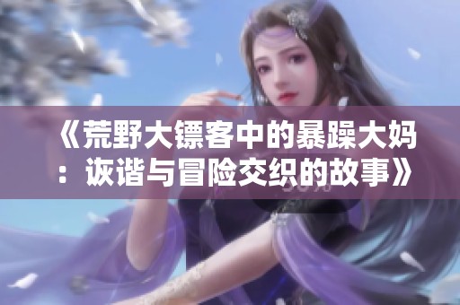 《荒野大镖客中的暴躁大妈：诙谐与冒险交织的故事》