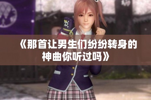 《那首让男生们纷纷转身的神曲你听过吗》