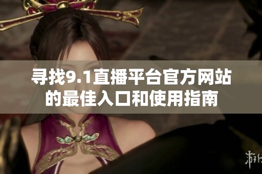 寻找9.1直播平台官方网站的最佳入口和使用指南