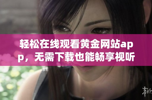 轻松在线观看黄金网站app，无需下载也能畅享视听体验