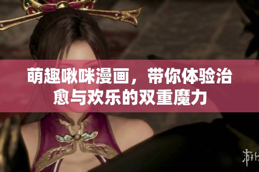 萌趣啾咪漫画，带你体验治愈与欢乐的双重魔力