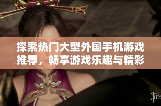 探索热门大型外国手机游戏推荐，畅享游戏乐趣与精彩体验