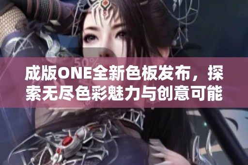 成版ONE全新色板发布，探索无尽色彩魅力与创意可能