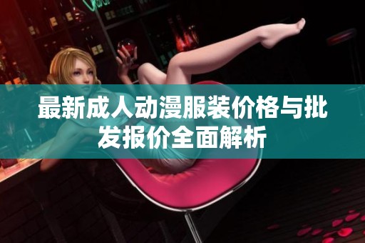 最新成人动漫服装价格与批发报价全面解析