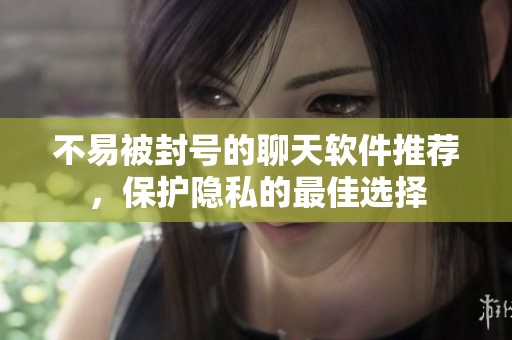 不易被封号的聊天软件推荐，保护隐私的最佳选择