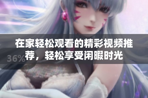 在家轻松观看的精彩视频推荐，轻松享受闲暇时光