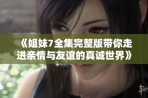 《姐妹7全集完整版带你走进亲情与友谊的真诚世界》