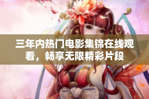 三年内热门电影集锦在线观看，畅享无限精彩片段