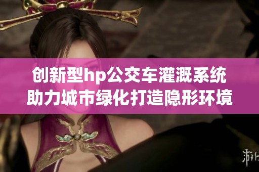 创新型hp公交车灌溉系统助力城市绿化打造隐形环境保护者