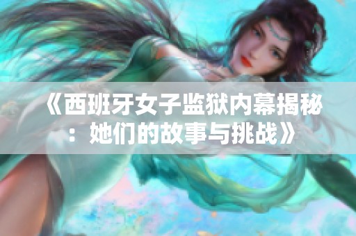 《西班牙女子监狱内幕揭秘：她们的故事与挑战》
