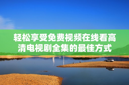 轻松享受免费视频在线看高清电视剧全集的最佳方式