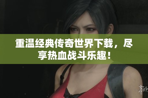 重温经典传奇世界下载，尽享热血战斗乐趣！