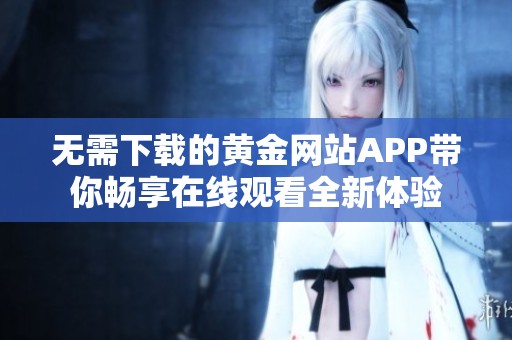 无需下载的黄金网站APP带你畅享在线观看全新体验