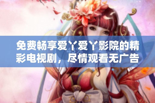 免费畅享爱丫爱丫影院的精彩电视剧，尽情观看无广告
