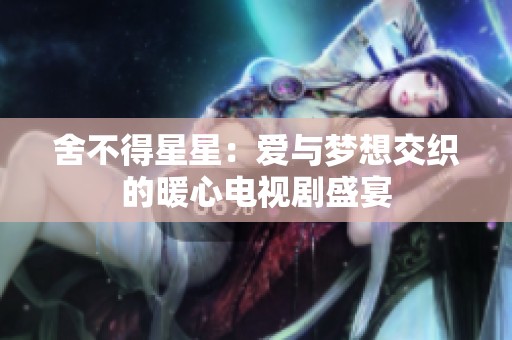 舍不得星星：爱与梦想交织的暖心电视剧盛宴