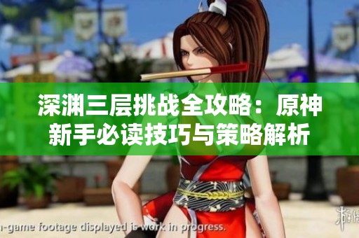 深渊三层挑战全攻略：原神新手必读技巧与策略解析