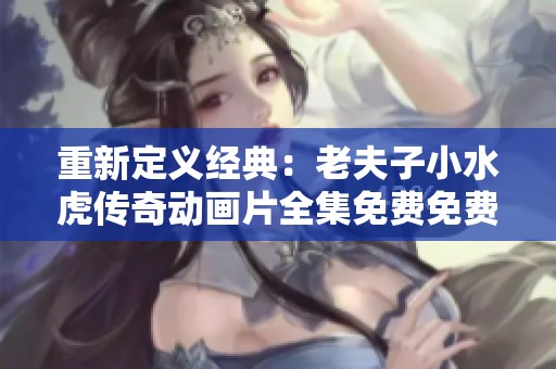 重新定义经典：老夫子小水虎传奇动画片全集免费免费在线观看地址
