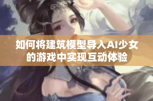 如何将建筑模型导入AI少女的游戏中实现互动体验
