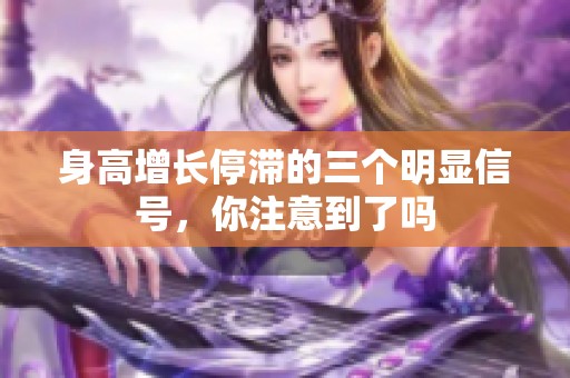 身高增长停滞的三个明显信号，你注意到了吗