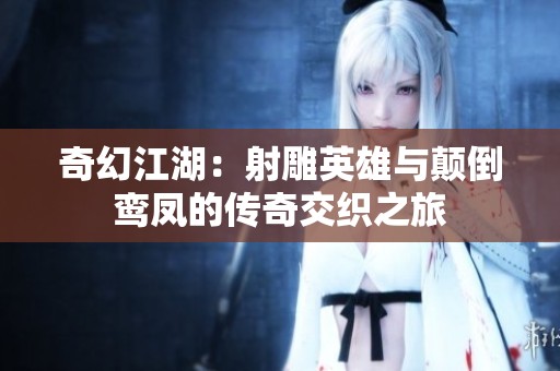 奇幻江湖：射雕英雄与颠倒鸾凤的传奇交织之旅
