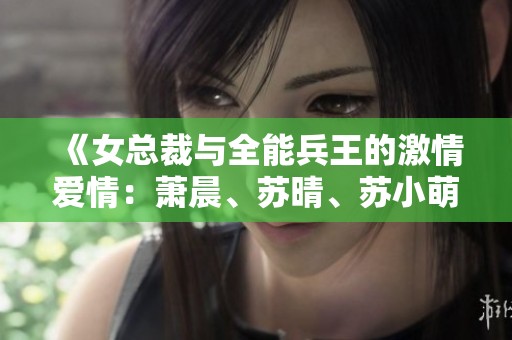 《女总裁与全能兵王的激情爱情：萧晨、苏晴、苏小萌三角关系》
