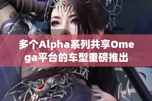 多个Alpha系列共享Omega平台的车型重磅推出