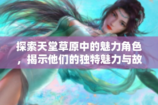 探索天堂草原中的魅力角色，揭示他们的独特魅力与故事背景