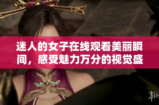 迷人的女子在线观看美丽瞬间，感受魅力万分的视觉盛宴