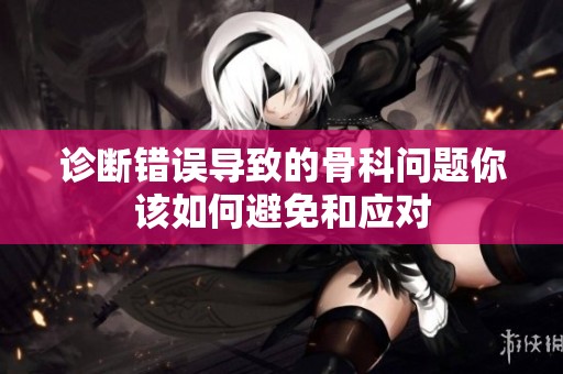 诊断错误导致的骨科问题你该如何避免和应对