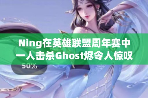 Ning在英雄联盟周年赛中一人击杀Ghost烬令人惊叹