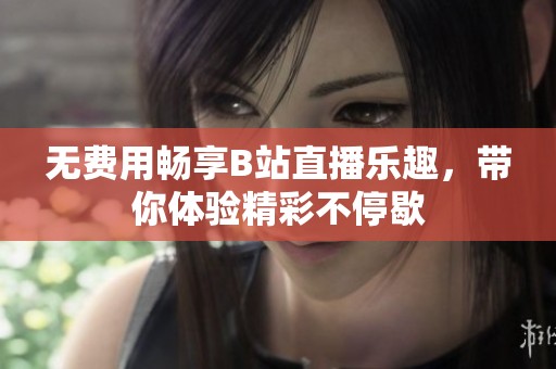 无费用畅享B站直播乐趣，带你体验精彩不停歇