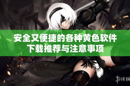 安全又便捷的各种黄色软件下载推荐与注意事项