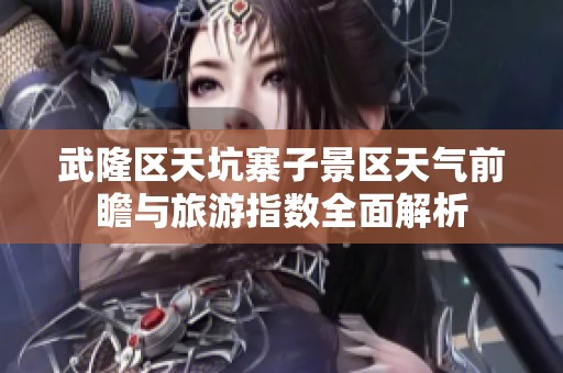 武隆区天坑寨子景区天气前瞻与旅游指数全面解析