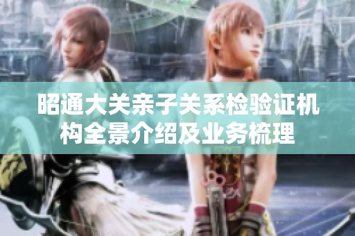 昭通大关亲子关系检验证机构全景介绍及业务梳理