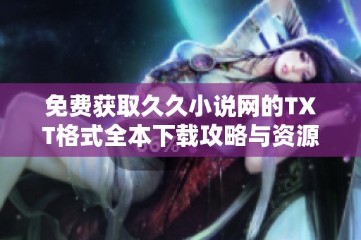 免费获取久久小说网的TXT格式全本下载攻略与资源分享
