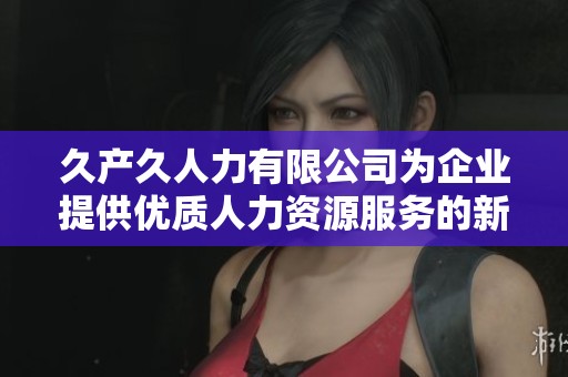 久产久人力有限公司为企业提供优质人力资源服务的新举措