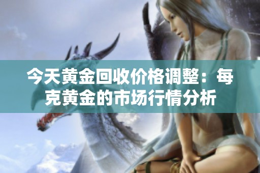 今天黄金回收价格调整：每克黄金的市场行情分析