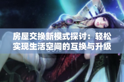 房屋交换新模式探讨：轻松实现生活空间的互换与升级