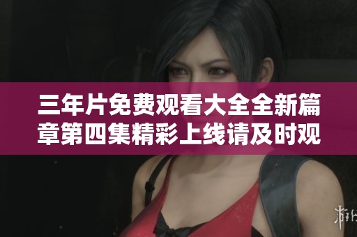 三年片免费观看大全全新篇章第四集精彩上线请及时观看