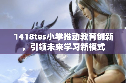 1418tes小学推动教育创新，引领未来学习新模式