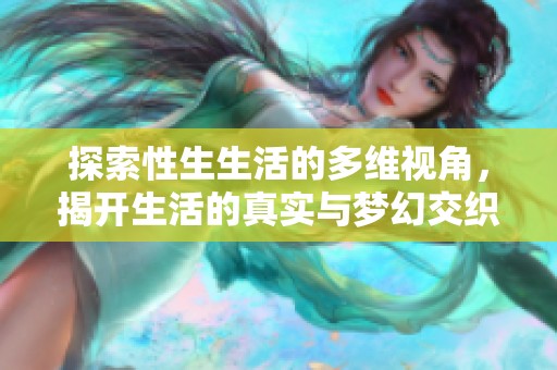 探索性生生活的多维视角，揭开生活的真实与梦幻交织之美