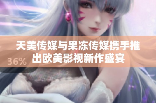 天美传媒与果冻传媒携手推出欧美影视新作盛宴