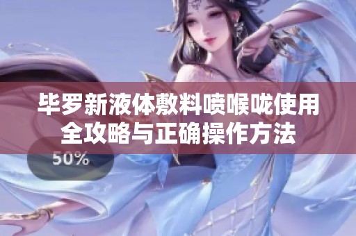 毕罗新液体敷料喷喉咙使用全攻略与正确操作方法