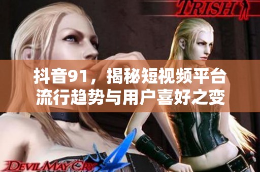 抖音91，揭秘短视频平台流行趋势与用户喜好之变