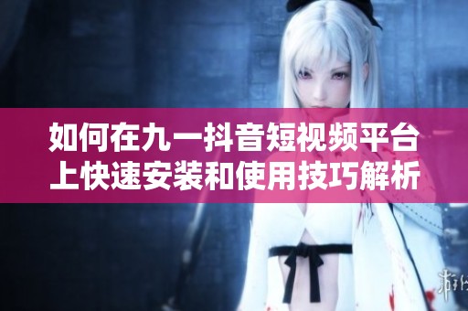 如何在九一抖音短视频平台上快速安装和使用技巧解析
