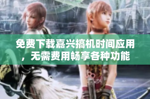 免费下载嘉兴搞机时间应用，无需费用畅享各种功能