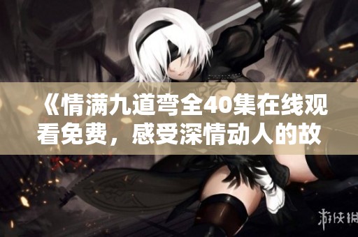 《情满九道弯全40集在线观看免费，感受深情动人的故事》